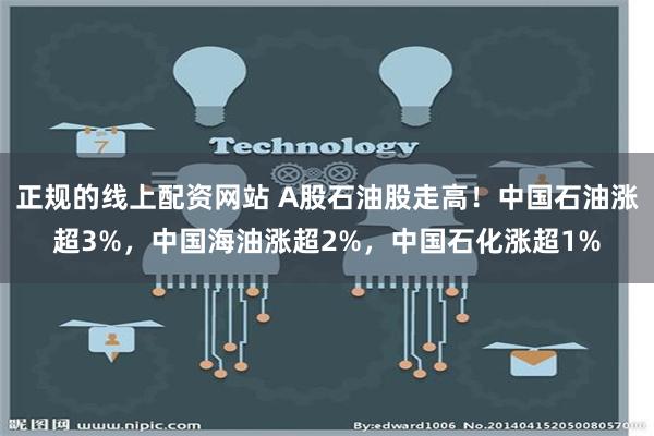 正规的线上配资网站 A股石油股走高！中国石油涨超3%，中国海油涨超2%，中国石化涨超1%