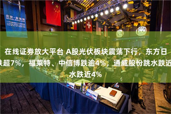 在线证劵放大平台 A股光伏板块震荡下行，东方日升跌超7%，福莱特、中信博跌逾4%，通威股份跳水跌近4%