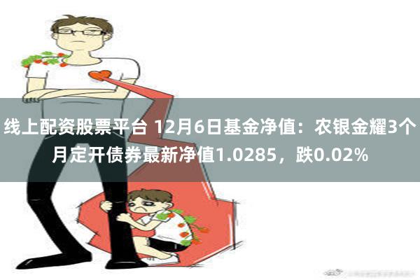 线上配资股票平台 12月6日基金净值：农银金耀3个月定开债券最新净值1.0285，跌0.02%