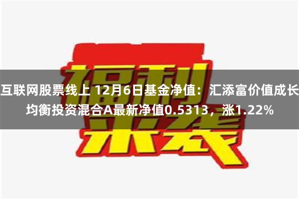 互联网股票线上 12月6日基金净值：汇添富价值成长均衡投资混合A最新净值0.5313，涨1.22%