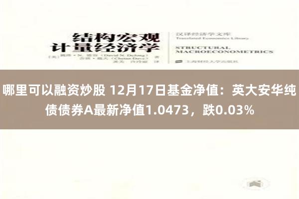 哪里可以融资炒股 12月17日基金净值：英大安华纯债债券A最新净值1.0473，跌0.03%