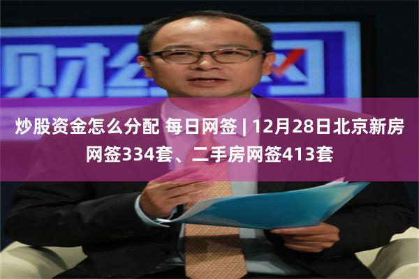 炒股资金怎么分配 每日网签 | 12月28日北京新房网签334套、二手房网签413套