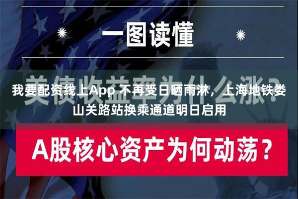 我要配资线上App 不再受日晒雨淋，上海地铁娄山关路站换乘通道明日启用