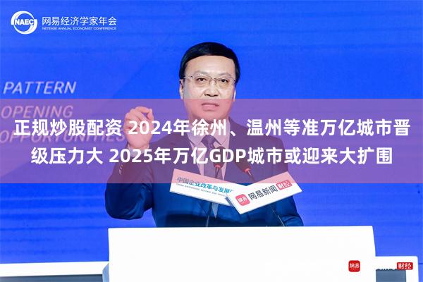 正规炒股配资 2024年徐州、温州等准万亿城市晋级压力大 2025年万亿GDP城市或迎来大扩围