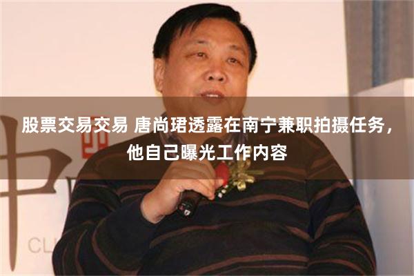 股票交易交易 唐尚珺透露在南宁兼职拍摄任务，他自己曝光工作内容