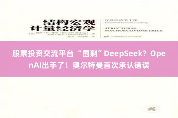 股票投资交流平台 “围剿”DeepSeek？OpenAI出手了！奥尔特曼首次承认错误