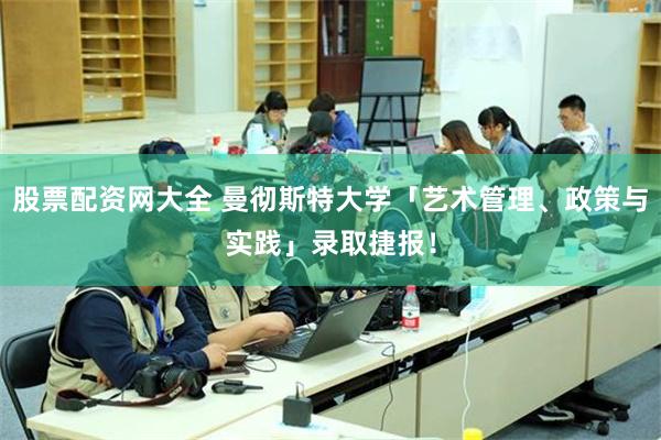 股票配资网大全 曼彻斯特大学「艺术管理、政策与实践」录取捷报！