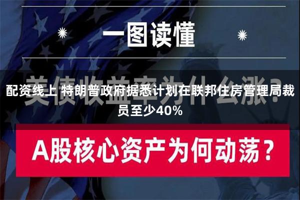 配资线上 特朗普政府据悉计划在联邦住房管理局裁员至少40%