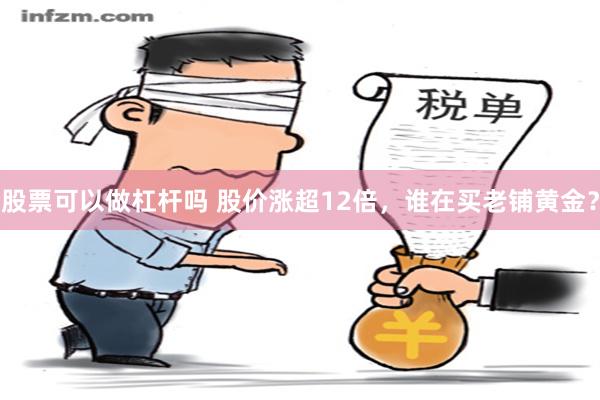 股票可以做杠杆吗 股价涨超12倍，谁在买老铺黄金？