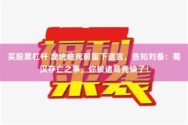 买股票杠杆 庞统临死前留下遗言，告知刘备：蜀汉存亡之事，你被诸葛亮骗了！